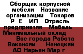 Сборщик корпусной мебели › Название организации ­ Токарев Р. Е., ИП › Отрасль предприятия ­ Мебель › Минимальный оклад ­ 40 000 - Все города Работа » Вакансии   . Ненецкий АО,Нарьян-Мар г.